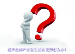 超聲波焊產品發生扭曲變形怎么辦？